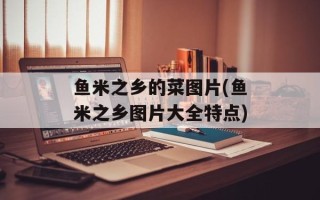 鱼米之乡的菜图片(鱼米之乡图片大全特点)