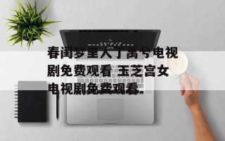 春闺梦里人丁禹兮电视剧免费观看 玉芝宫女电视剧免费观看