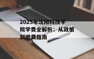 2025年沈阳科技学院学费全解析：从政策到缴费指南