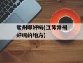 常州哪好玩(江苏常州好玩的地方)