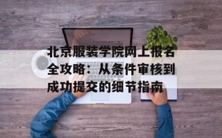 北京服装学院网上报名全攻略：从条件审核到成功提交的细节指南