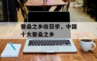 蚕桑之乡收获季，中国十大蚕桑之乡