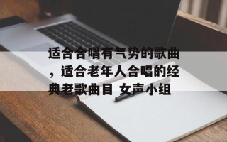 适合合唱有气势的歌曲，适合老年人合唱的经典老歌曲目 女声小组