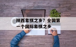 陕西象棋之乡？全国第一个国际象棋之乡