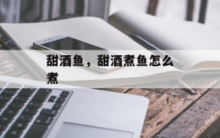 甜酒鱼，甜酒煮鱼怎么煮
