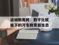 运城教育网：数字化赋能下的河东教育新生态
