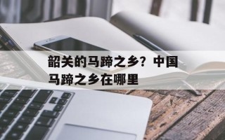 韶关的马蹄之乡？中国马蹄之乡在哪里