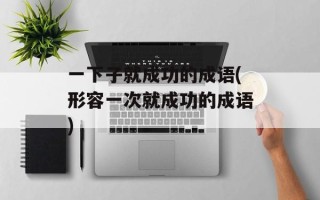 一下子就成功的成语(形容一次就成功的成语)