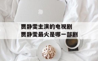 贾静雯主演的电视剧 贾静雯最火是哪一部剧