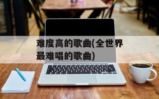 难度高的歌曲(全世界最难唱的歌曲)