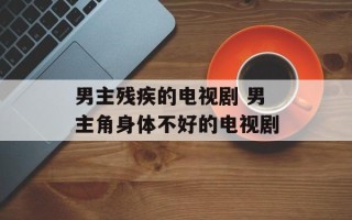 男主残疾的电视剧 男主角身体不好的电视剧