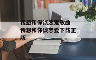 我想和你谈恋爱歌曲 我想和你谈恋爱下载正版