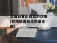 宕昌到甘南自驾游攻略(甘南旅游景点地图全图)