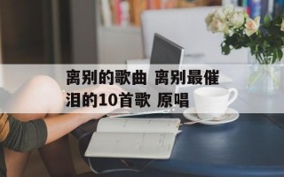 离别的歌曲 离别最催泪的10首歌 原唱