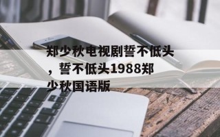 郑少秋电视剧誓不低头，誓不低头1988郑少秋国语版