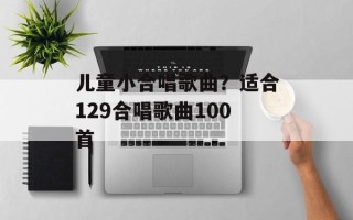 儿童小合唱歌曲？适合129合唱歌曲100首
