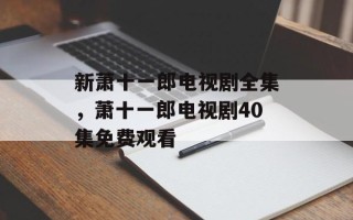 新萧十一郎电视剧全集，萧十一郎电视剧40集免费观看