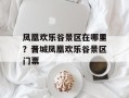 凤凰欢乐谷景区在哪里？晋城凤凰欢乐谷景区门票