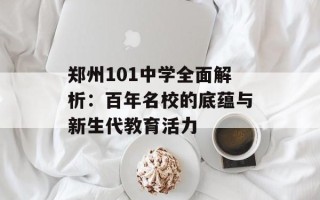 郑州101中学全面解析：百年名校的底蕴与新生代教育活力