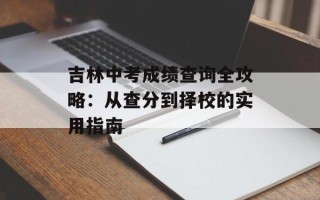 吉林中考成绩查询全攻略：从查分到择校的实用指南