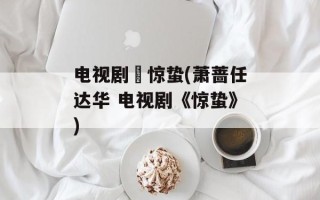 电视剧巜惊蛰(萧蔷任达华 电视剧《惊蛰》)