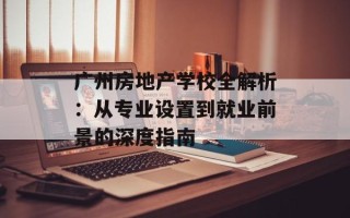 广州房地产学校全解析：从专业设置到就业前景的深度指南