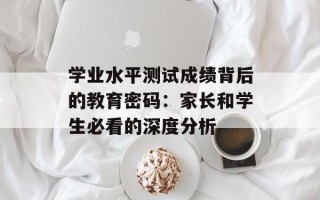 学业水平测试成绩背后的教育密码：家长和学生必看的深度分析