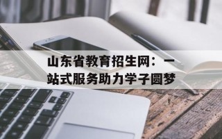 山东省教育招生网：一站式服务助力学子圆梦