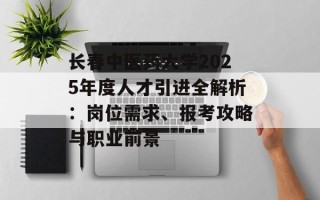 长春中医药大学2025年度人才引进全解析：岗位需求、报考攻略与职业前景