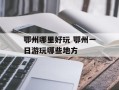 鄂州哪里好玩 鄂州一日游玩哪些地方