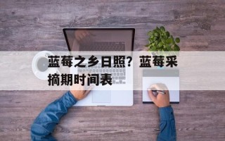 蓝莓之乡日照？蓝莓采摘期时间表