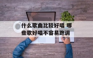 什么歌曲比较好唱 哪些歌好唱不容易跑调