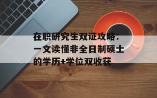 在职研究生双证攻略：一文读懂非全日制硕士的学历+学位双收获
