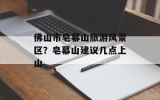 佛山市皂幕山旅游风景区？皂幕山建议几点上山