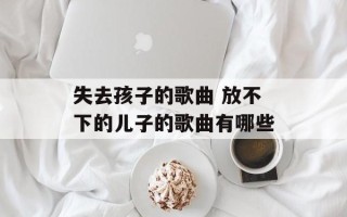 失去孩子的歌曲 放不下的儿子的歌曲有哪些