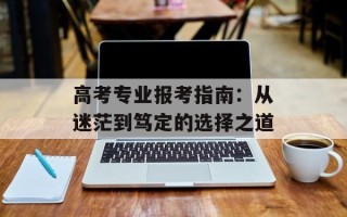 高考专业报考指南：从迷茫到笃定的选择之道