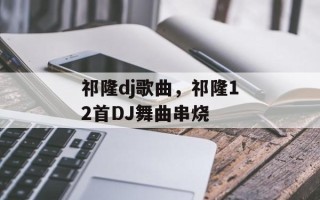 祁隆dj歌曲，祁隆12首DJ舞曲串烧