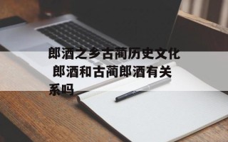 郎酒之乡古蔺历史文化 郎酒和古蔺郎酒有关系吗