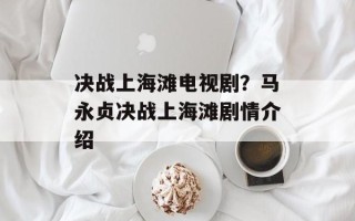决战上海滩电视剧？马永贞决战上海滩剧情介绍