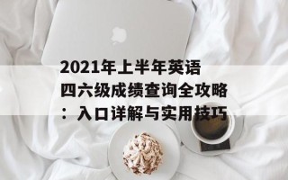 2021年上半年英语四六级成绩查询全攻略：入口详解与实用技巧