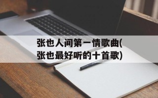张也人间第一情歌曲(张也最好听的十首歌)