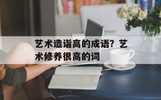 艺术造诣高的成语？艺术修养很高的词