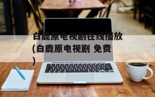 白鹿原电视剧在线播放(白鹿原电视剧 免费)