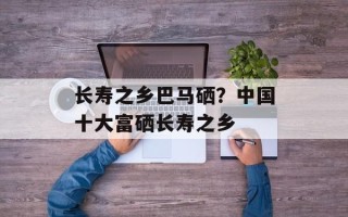 长寿之乡巴马硒？中国十大富硒长寿之乡