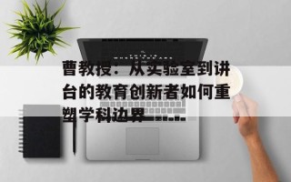 曹教授：从实验室到讲台的教育创新者如何重塑学科边界
