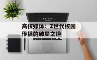 高校媒体：Z世代校园传播的破局之道