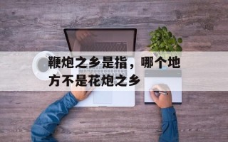 鞭炮之乡是指，哪个地方不是花炮之乡
