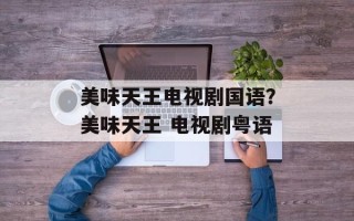 美味天王电视剧国语？美味天王 电视剧粤语