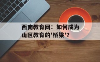西南教育网：如何成为山区教育的'桥梁'？