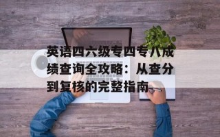 英语四六级专四专八成绩查询全攻略：从查分到复核的完整指南